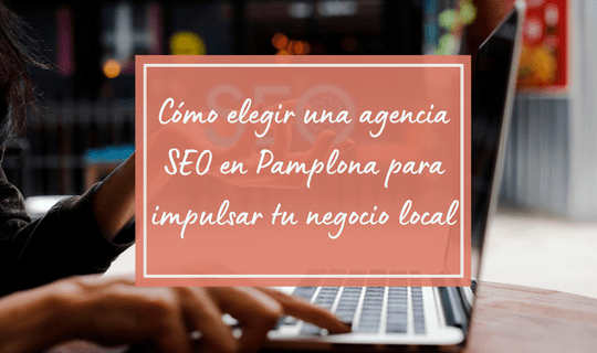 Cómo elegir una agencia SEO en Pamplona para impulsar tu negocio local